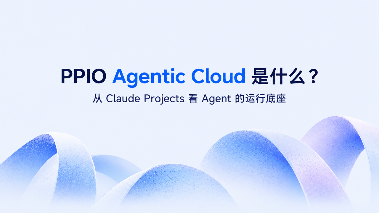 PPIO Agentic Cloud 是什么,从 Claude Projects 看 Agent 的运行底座